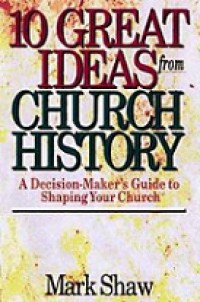 10 Great Ideas from Church History: A Decision-Maker's Guide to Shaping Your Church