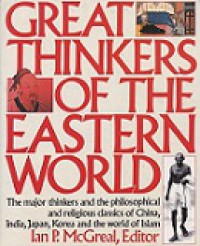 Great Thinkers of the Eastern World: The Major Thinkers and the Philosophical and Religious Classics of China, India, Japan, Korea and the World of Islam