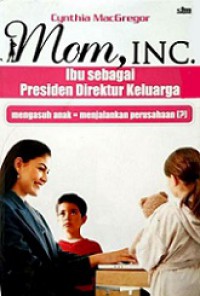 Ibu sebagai Presiden Direktur Keluarga: mengasuh anak menjalankan perusahaan? [Judul Asli: Mom, Inc Parenting as if You Mean Business]