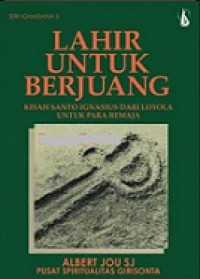 Lahir Untuk Berjuang: Kisah Santo Ignasius dari Loyola untuk Para Remaja [Judul asli: Born To Fight]