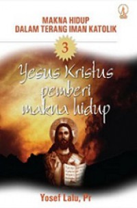 Makna Hidup dalam Terang Iman Katolik 3: Yesus Kristus Pemberi Makna Hidup