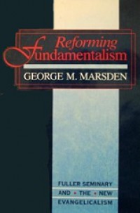 Reforming Fundamentalism: Fuller Seminary and the New Evangelicalism