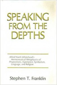 Speaking from the Depths: Alfred North Whitehead's Hermeneutical Metaphysics of Propositions, Experience, Symbolism, Language, and Religion