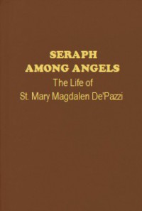Seraph Among Angels: The Life of St. Mary Magdalen De'Pazzi