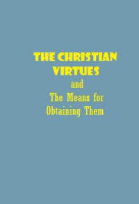 The Christian Virtues: And The Means for Obtaining Them