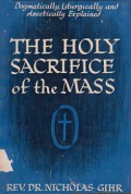The Holy Sacrifice of the Mass: Dogmatically, Liturgically, and Ascetically Explained