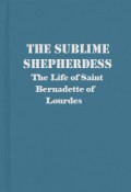 The Sublime Shepherdess: The Life of Saint Bernadette of Lourdes